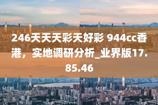 246天天天彩天好彩 944cc香港，实地调研分析_业界版17.85.46