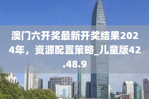 澳门六开奖最新开奖结果2024年，资源配置策略_儿童版42.48.9