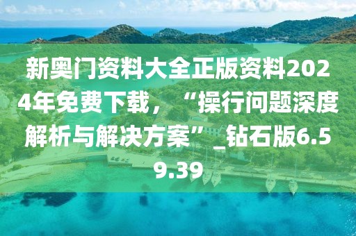 新奥门资料大全正版资料2024年免费下载，“操行问题深度解析与解决方案”_钻石版6.59.39