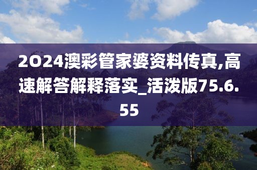 2O24澳彩管家婆资料传真,高速解答解释落实_活泼版75.6.55