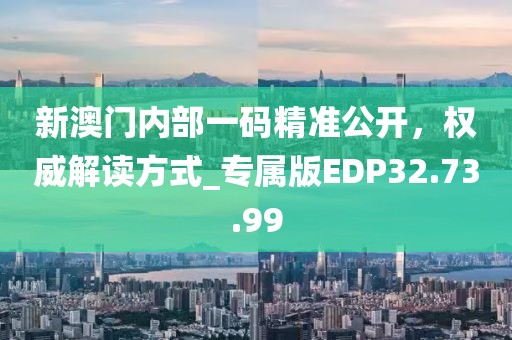 新澳门内部一码精准公开，权威解读方式_专属版EDP32.73.99