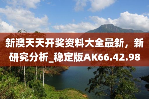 新澳天天开奖资料大全最新，新研究分析_稳定版AK66.42.98