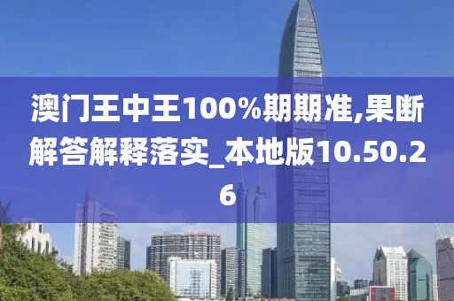 澳门王中王100%期期准,果断解答解释落实_本地版10.50.26
