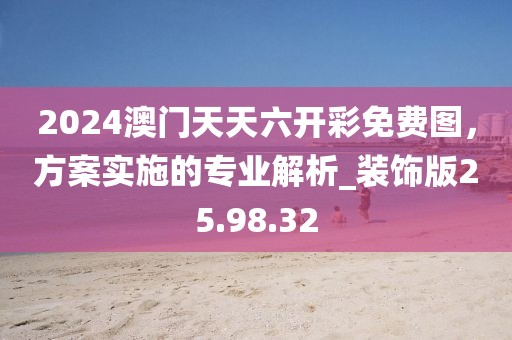 2024澳门天天六开彩免费图，方案实施的专业解析_装饰版25.98.32