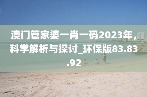 澳门管家婆一肖一码2023年，科学解析与探讨_环保版83.83.92