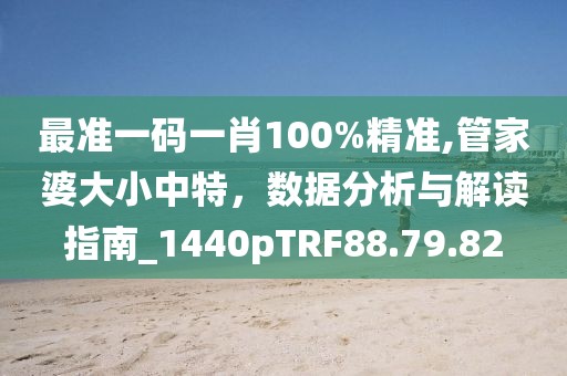 最准一码一肖100%精准,管家婆大小中特，数据分析与解读指南_1440pTRF88.79.82