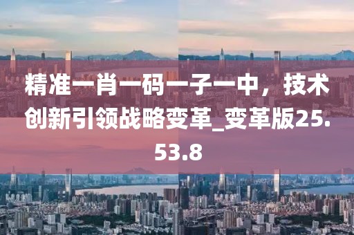 精准一肖一码一子一中，技术创新引领战略变革_变革版25.53.8