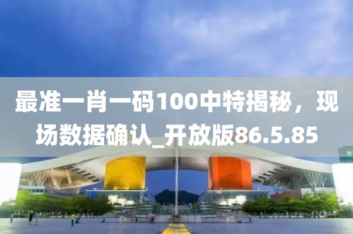 最准一肖一码100中特揭秘，现场数据确认_开放版86.5.85