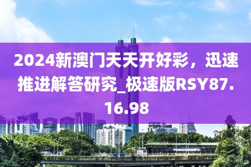 2024新澳门天天开好彩，迅速推进解答研究_极速版RSY87.16.98
