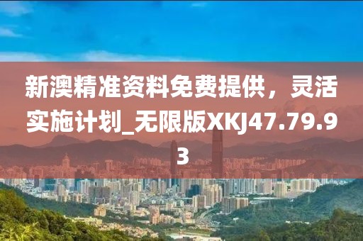 新澳精准资料免费提供，灵活实施计划_无限版XKJ47.79.93