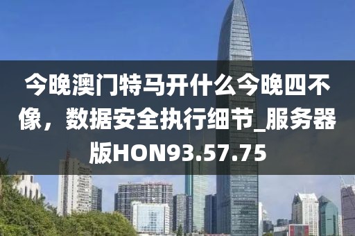 今晚澳门特马开什么今晚四不像，数据安全执行细节_服务器版HON93.57.75