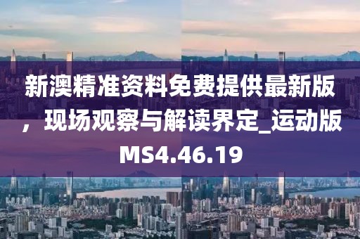 新澳精准资料免费提供最新版，现场观察与解读界定_运动版MS4.46.19