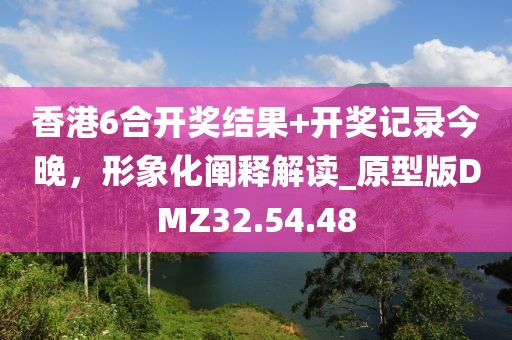 香港6合开奖结果+开奖记录今晚，形象化阐释解读_原型版DMZ32.54.48