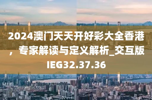 2024澳门天天开好彩大全香港，专家解读与定义解析_交互版IEG32.37.36