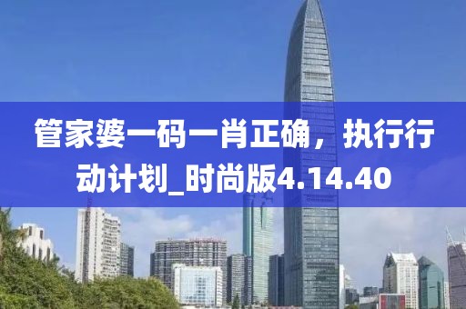 管家婆一码一肖正确，执行行动计划_时尚版4.14.40