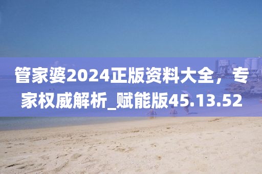 管家婆2024正版资料大全，专家权威解析_赋能版45.13.52