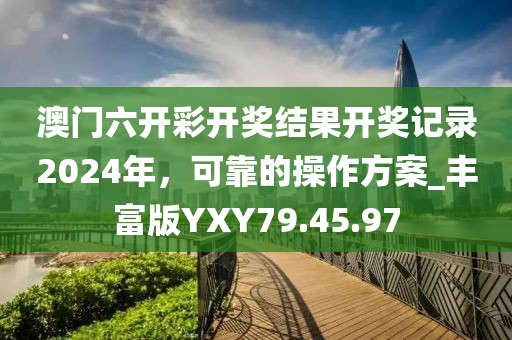 澳门六开彩开奖结果开奖记录2024年，可靠的操作方案_丰富版YXY79.45.97