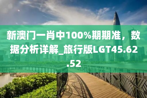 新澳门一肖中100%期期准，数据分析详解_旅行版LGT45.62.52