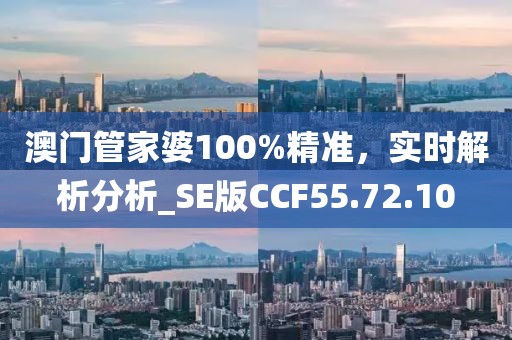 澳门管家婆100%精准，实时解析分析_SE版CCF55.72.10