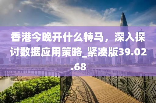 香港今晚开什么特马，深入探讨数据应用策略_紧凑版39.02.68