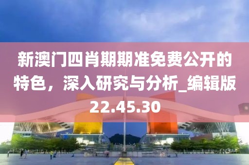 新澳门四肖期期准免费公开的特色，深入研究与分析_编辑版22.45.30