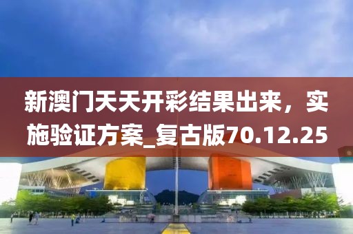 新澳门天天开彩结果出来，实施验证方案_复古版70.12.25
