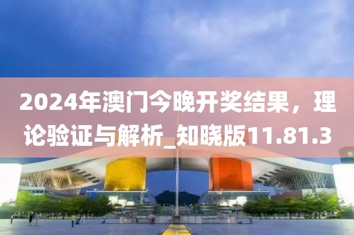 2024年澳门今晚开奖结果，理论验证与解析_知晓版11.81.3