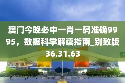 澳门今晚必中一肖一码准确9995，数据科学解读指南_别致版36.31.63