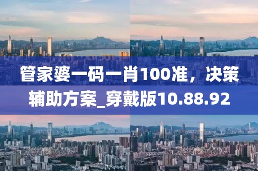 管家婆一码一肖100准，决策辅助方案_穿戴版10.88.92