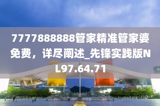 7777888888管家精准管家婆免费，详尽阐述_先锋实践版NL97.64.71