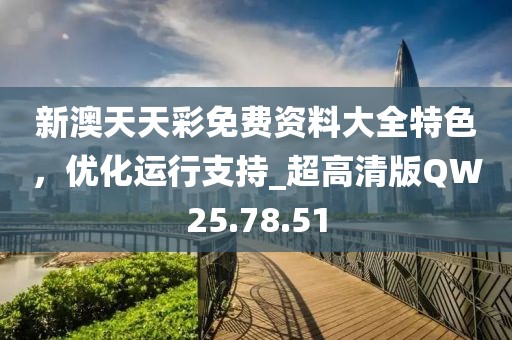 新澳天天彩免费资料大全特色，优化运行支持_超高清版QW25.78.51
