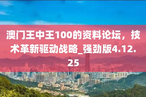 澳门王中王100的资料论坛，技术革新驱动战略_强劲版4.12.25