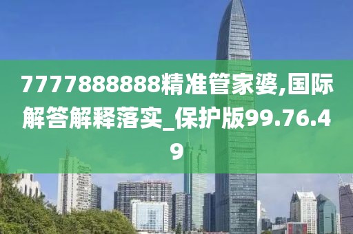 7777888888精准管家婆,国际解答解释落实_保护版99.76.49