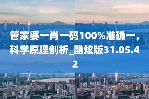 管家婆一肖一码100%准确一，科学原理剖析_酷炫版31.05.42