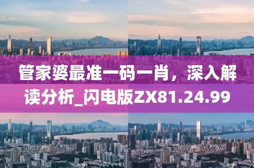 管家婆最准一码一肖，深入解读分析_闪电版ZX81.24.99