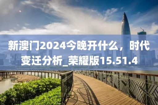 新澳门2024今晚开什么，时代变迁分析_荣耀版15.51.4