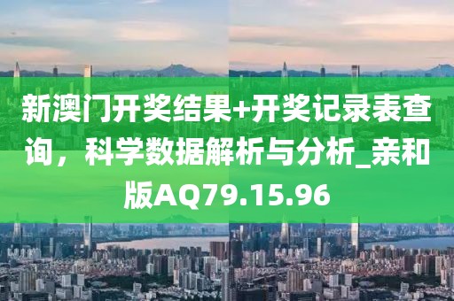 新澳门开奖结果+开奖记录表查询，科学数据解析与分析_亲和版AQ79.15.96