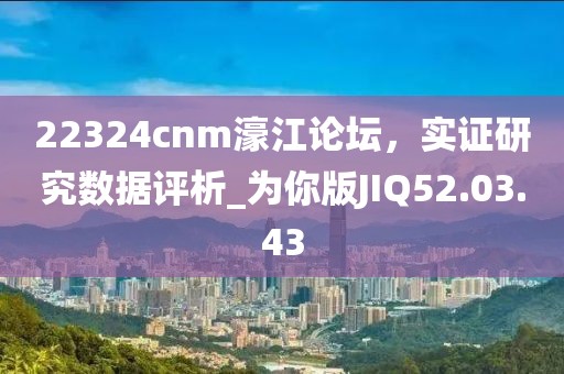 22324cnm濠江论坛，实证研究数据评析_为你版JIQ52.03.43
