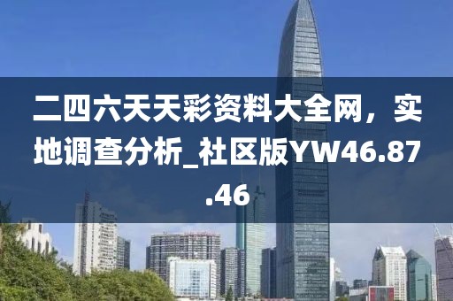 二四六天天彩资料大全网，实地调查分析_社区版YW46.87.46
