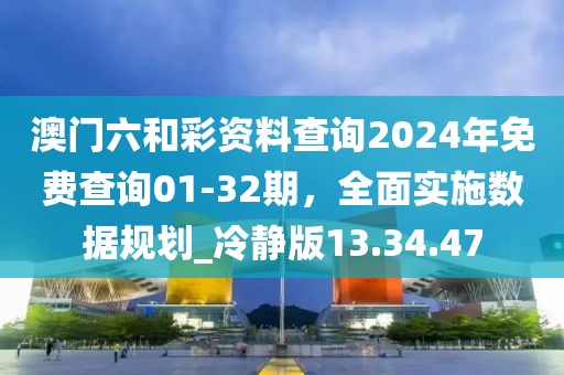澳门六和彩资料查询2024年免费查询01-32期，全面实施数据规划_冷静版13.34.47
