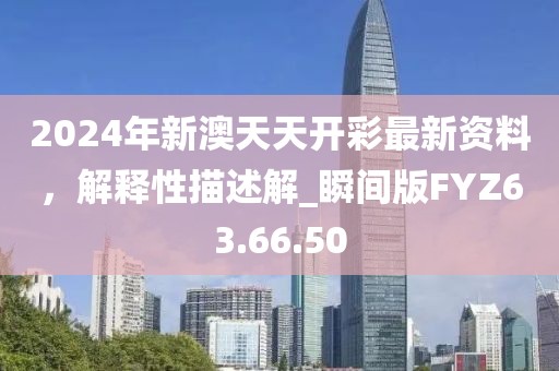 2024年新澳天天开彩最新资料，解释性描述解_瞬间版FYZ63.66.50