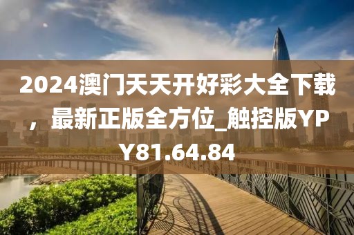 2024澳门天天开好彩大全下载，最新正版全方位_触控版YPY81.64.84