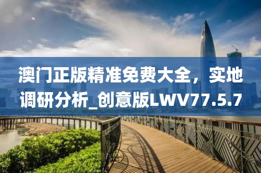 澳门正版精准免费大全，实地调研分析_创意版LWV77.5.7