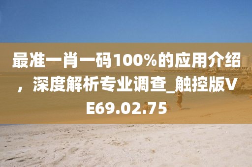 最准一肖一码100%的应用介绍，深度解析专业调查_触控版VE69.02.75