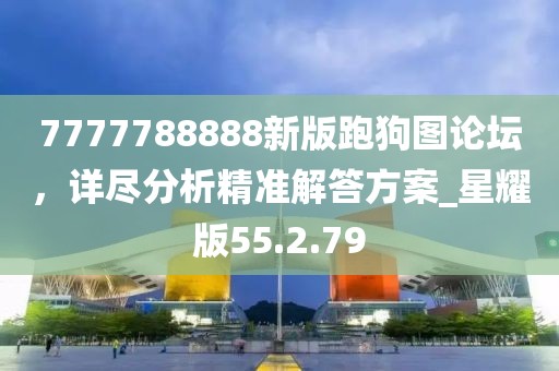7777788888新版跑狗图论坛，详尽分析精准解答方案_星耀版55.2.79