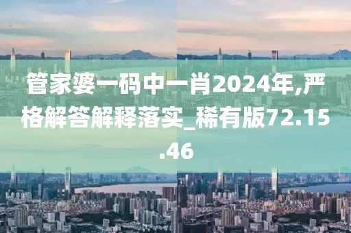 管家婆一码中一肖2024年,严格解答解释落实_稀有版72.15.46