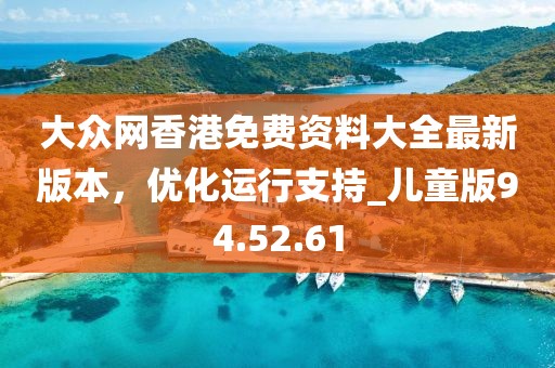 大众网香港免费资料大全最新版本，优化运行支持_儿童版94.52.61