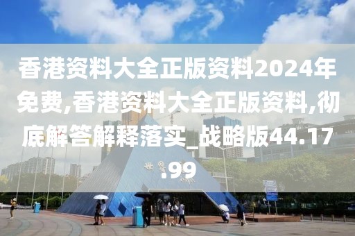 香港资料大全正版资料2024年免费,香港资料大全正版资料,彻底解答解释落实_战略版44.17.99