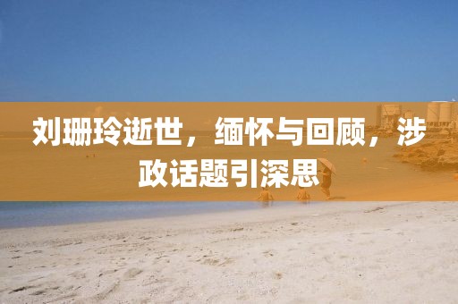 刘珊玲逝世，缅怀与回顾，涉政话题引深思
