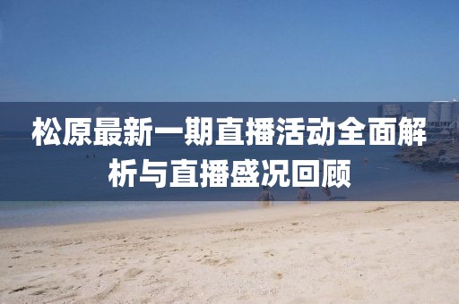 松原最新一期直播活动全面解析与直播盛况回顾